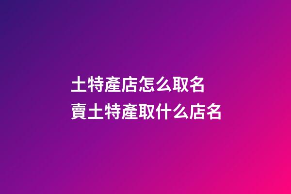 土特產店怎么取名 賣土特產取什么店名-第1張-店鋪起名-玄機派